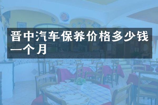 晋中汽车保养价格多少钱一个月