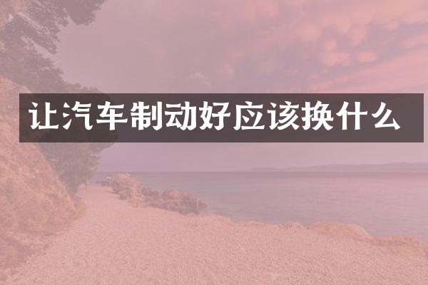 让汽车制动好应该换什么