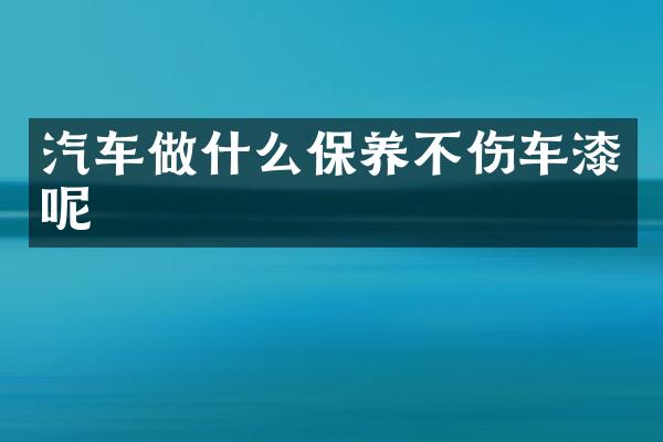 汽车做什么保养不伤车漆呢
