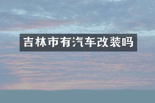 吉林市有汽车改装吗