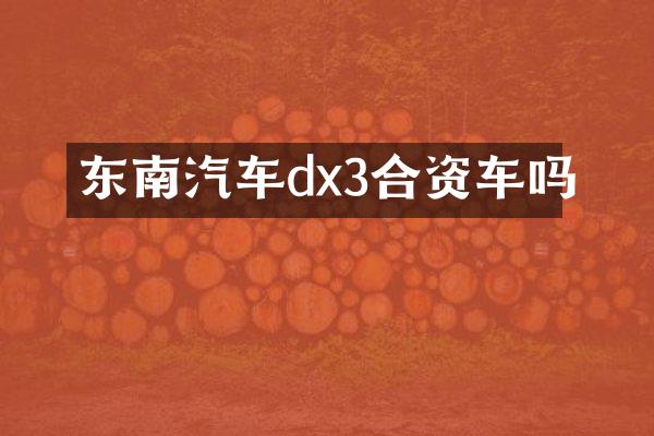东南汽车dx3合资车吗