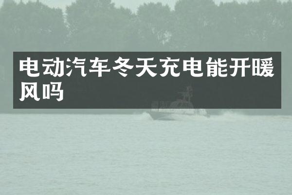 电动汽车冬天充电能开暖风吗