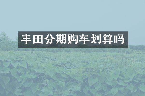 丰田分期购车划算吗