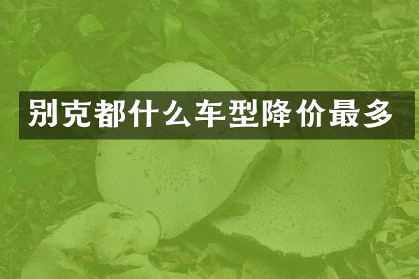 别克都什么车型降价最多