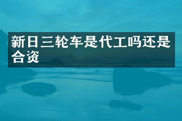 新日三轮车是代工吗还是合资