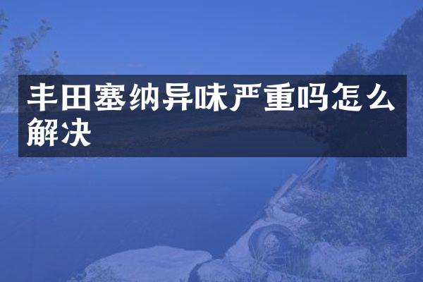 丰田塞纳异味严重吗怎么解决