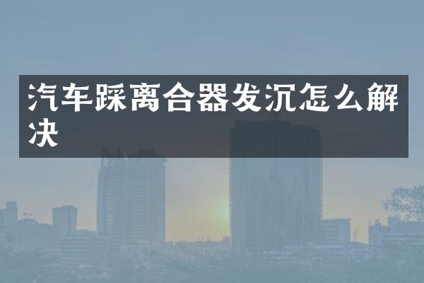 汽车踩离合器发沉怎么解决