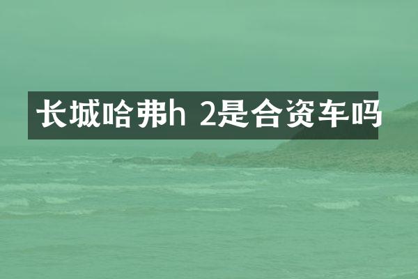 长城哈弗h 2是合资车吗