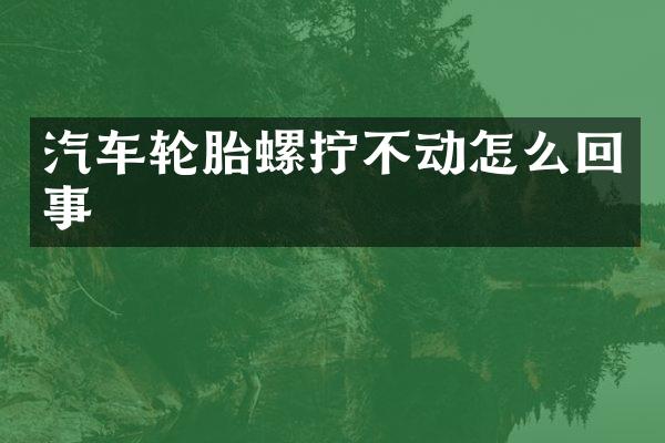汽车轮胎螺拧不动怎么回事
