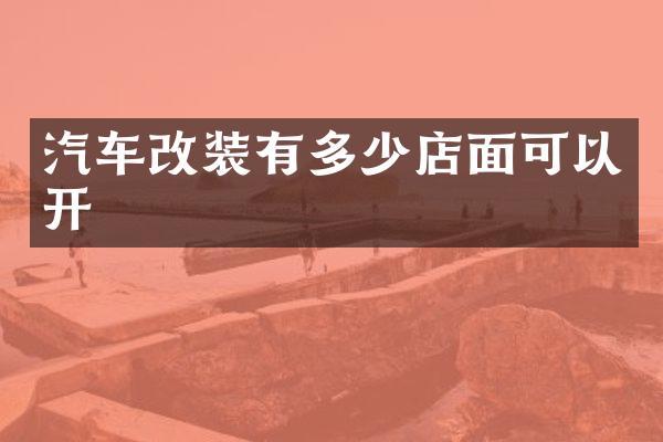 汽车改装有多少店面可以开