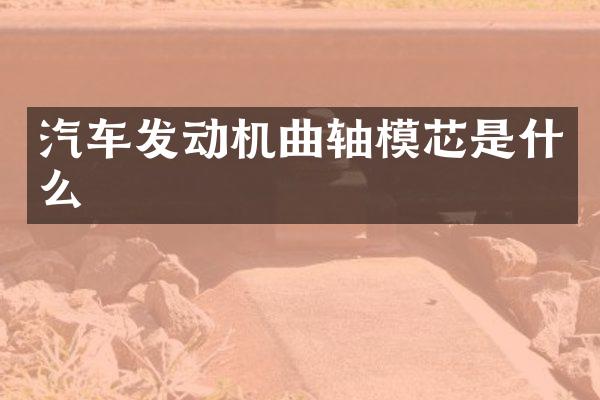 汽车发动机曲轴模芯是什么