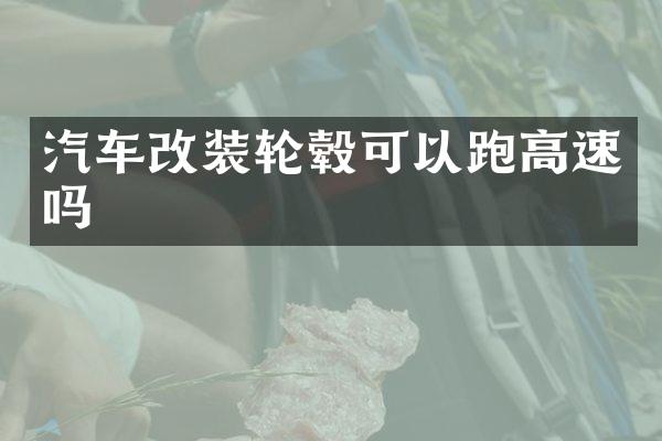 汽车改装轮毂可以跑高速吗