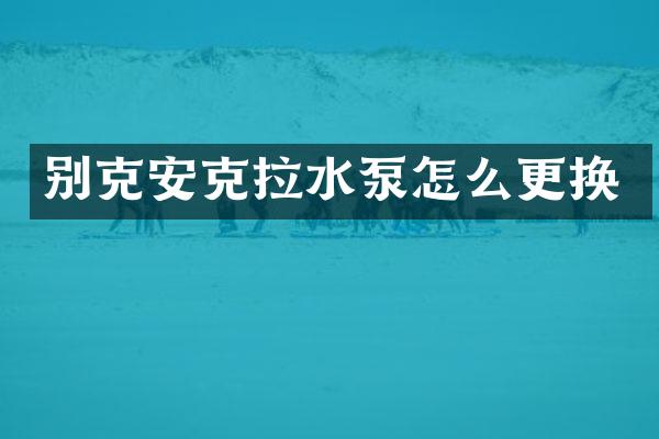 别克安克拉水泵怎么更换