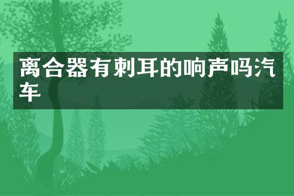 离合器有刺耳的响声吗汽车
