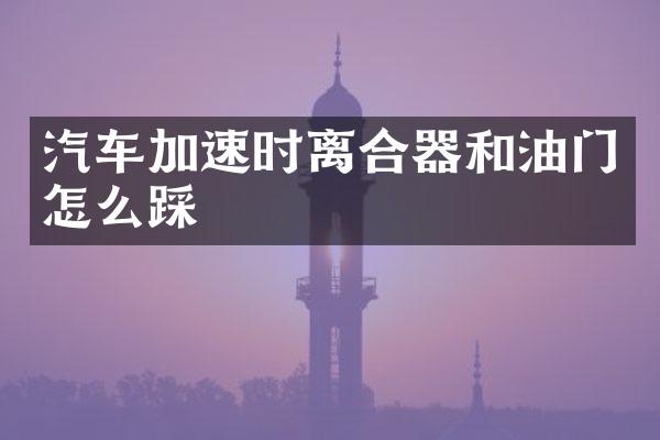 汽车加速时离合器和油门怎么踩