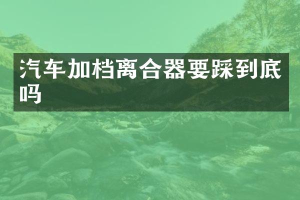 汽车加档离合器要踩到底吗