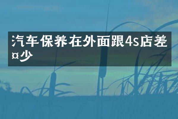 汽车保养在外面跟4s店差多少