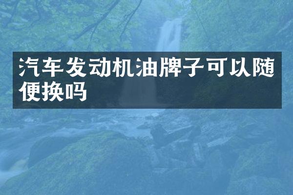 汽车发动机油牌子可以随便换吗
