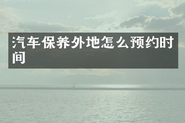 汽车保养外地怎么预约时间