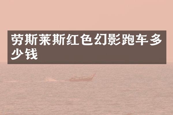 劳斯莱斯红色幻影跑车多少钱