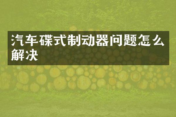 汽车碟式制动器问题怎么解决