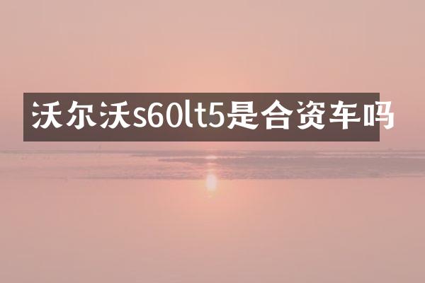 沃尔沃s60lt5是合资车吗