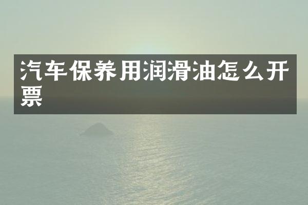 汽车保养用润滑油怎么开票