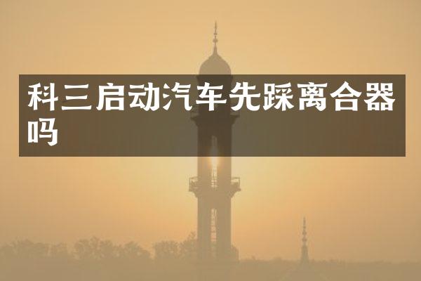科三启动汽车先踩离合器吗