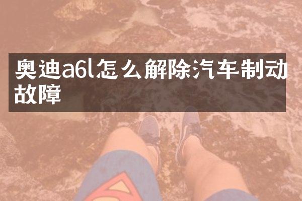 奥迪a6l怎么解除汽车制动故障