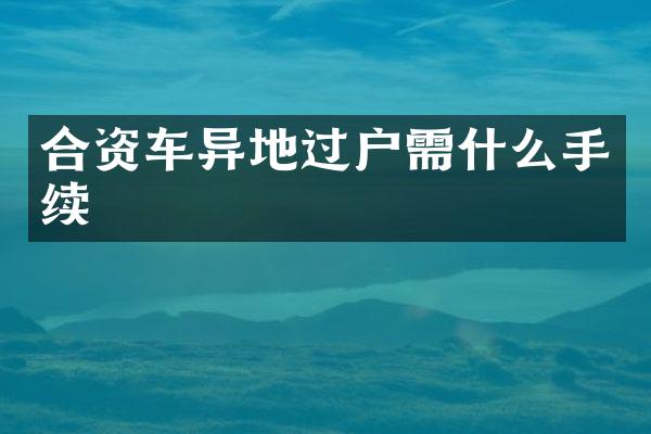 合资车异地过户需什么手续