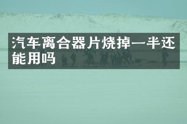 汽车离合器片烧掉一半还能用吗