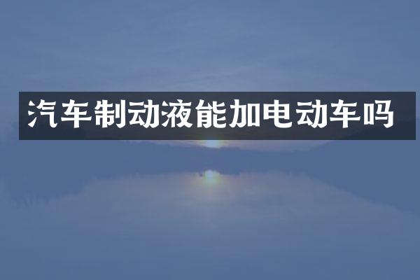 汽车制动液能加电动车吗