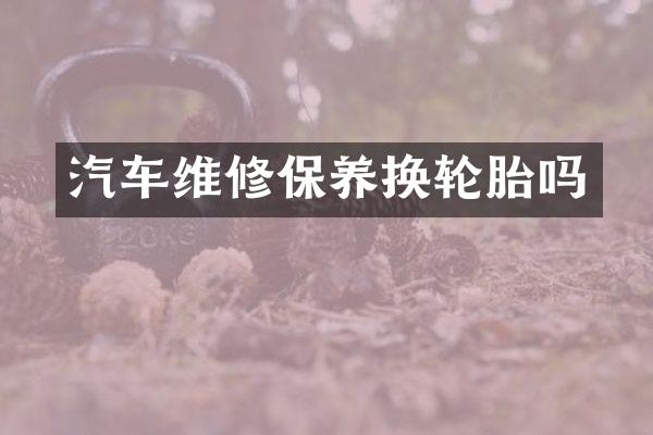 汽车维修保养换轮胎吗