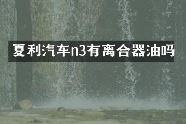夏利汽车n3有离合器油吗