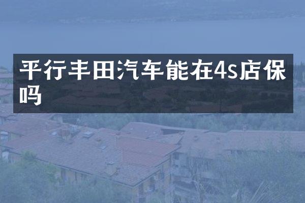 平行丰田汽车能在4s店保养吗