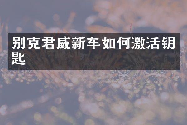 别克君威新车如何激活钥匙