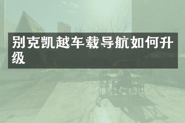别克凯越车载导航如何升级