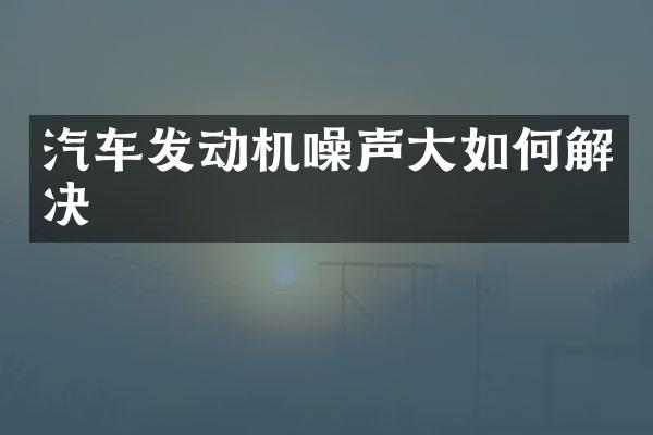汽车发动机噪声大如何解决