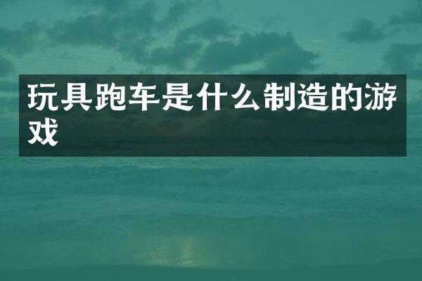 玩具跑车是什么制造的游戏