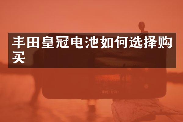 丰田皇冠电池如何选择购买