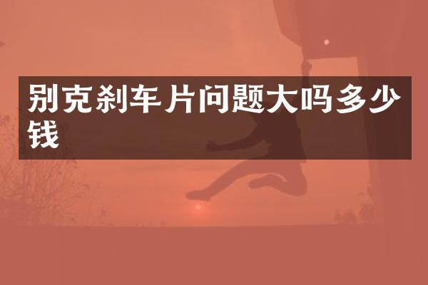 别克刹车片问题大吗多少钱