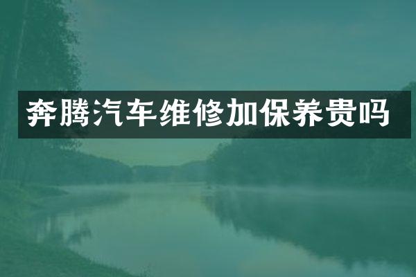 奔腾汽车维修加保养贵吗
