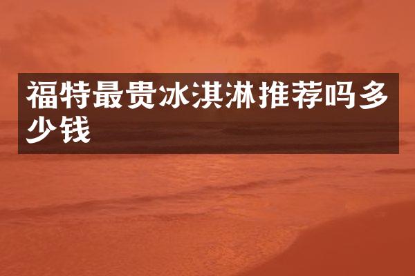 福特最贵冰淇淋推荐吗多少钱