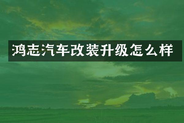 鸿志汽车改装升级怎么样