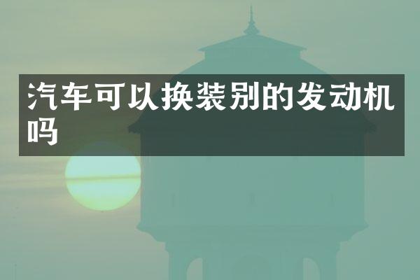 汽车可以换装别的发动机吗