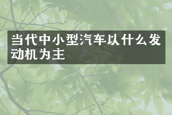 当代中小型汽车以什么发动机为主