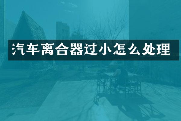 汽车离合器过小怎么处理