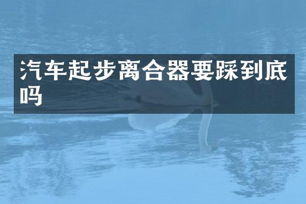 汽车起步离合器要踩到底吗