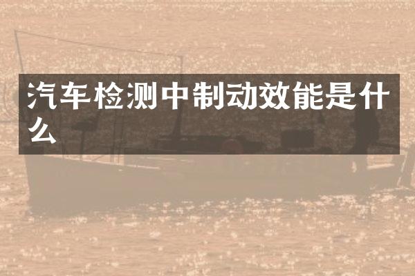 汽车检测中制动效能是什么