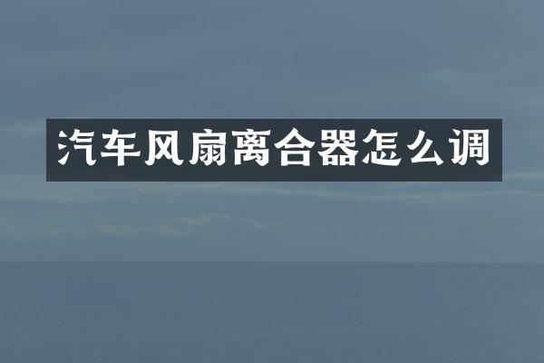汽车风扇离合器怎么调